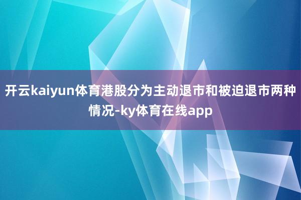 开云kaiyun体育港股分为主动退市和被迫退市两种情况-ky体育在线app