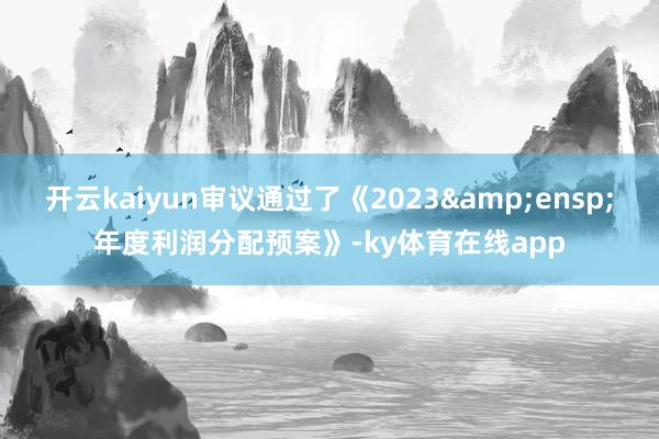 开云kaiyun审议通过了《2023&ensp;年度利润分配预案》-ky体育在线app