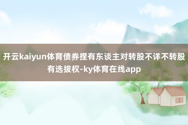 开云kaiyun体育债券捏有东谈主对转股不详不转股有选拔权-ky体育在线app