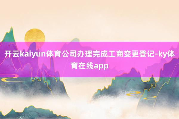 开云kaiyun体育公司办理完成工商变更登记-ky体育在线app