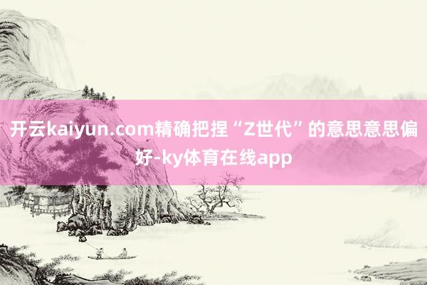 开云kaiyun.com精确把捏“Z世代”的意思意思偏好-ky体育在线app