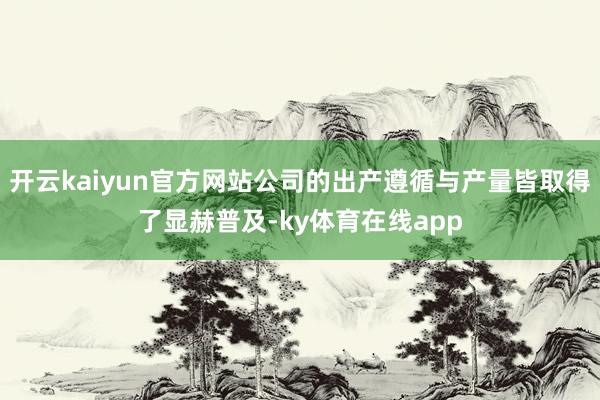 开云kaiyun官方网站公司的出产遵循与产量皆取得了显赫普及-ky体育在线app