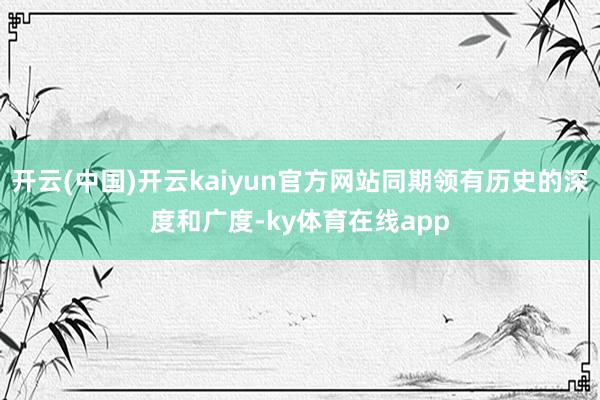 开云(中国)开云kaiyun官方网站同期领有历史的深度和广度-ky体育在线app