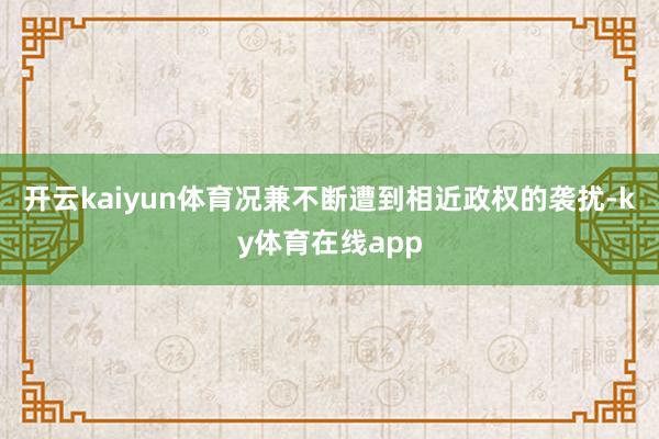 开云kaiyun体育况兼不断遭到相近政权的袭扰-ky体育在线app