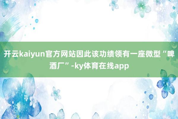 开云kaiyun官方网站因此该功绩领有一座微型“啤酒厂”-ky体育在线app