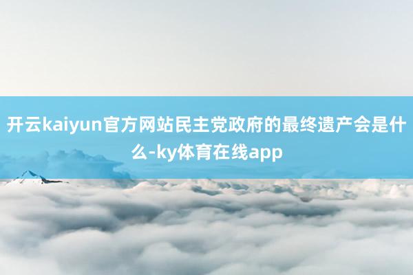 开云kaiyun官方网站民主党政府的最终遗产会是什么-ky体育在线app