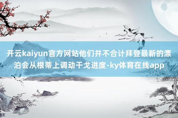 开云kaiyun官方网站他们并不合计拜登最新的漂泊会从根蒂上调动干戈进度-ky体育在线app