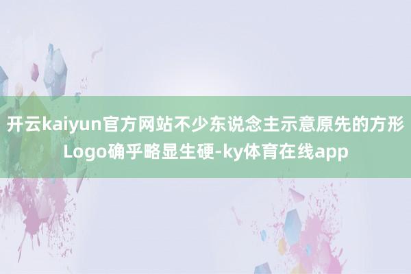 开云kaiyun官方网站不少东说念主示意原先的方形Logo确乎略显生硬-ky体育在线app