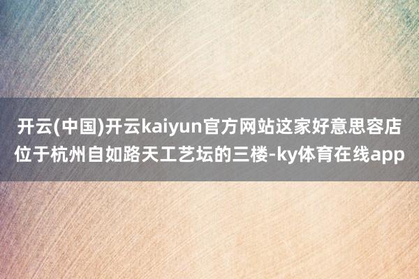 开云(中国)开云kaiyun官方网站这家好意思容店位于杭州自如路天工艺坛的三楼-ky体育在线app