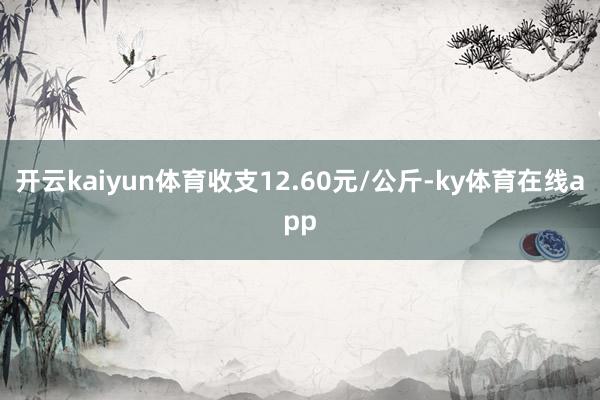 开云kaiyun体育收支12.60元/公斤-ky体育在线app