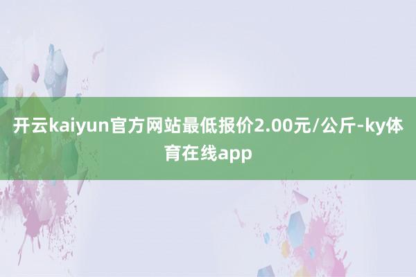 开云kaiyun官方网站最低报价2.00元/公斤-ky体育在线app