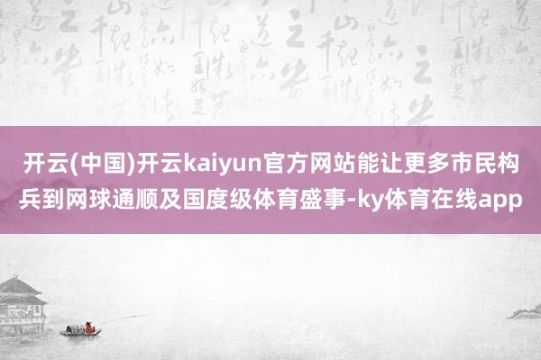 开云(中国)开云kaiyun官方网站能让更多市民构兵到网球通顺及国度级体育盛事-ky体育在线app