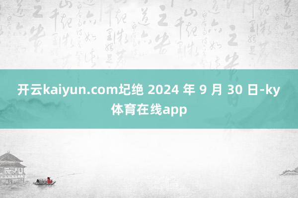 开云kaiyun.com圮绝 2024 年 9 月 30 日-ky体育在线app