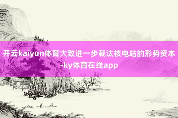 开云kaiyun体育大致进一步裁汰核电站的形势资本-ky体育在线app