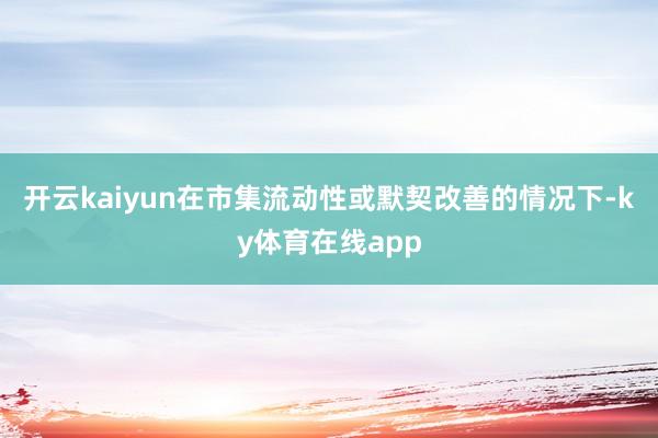 开云kaiyun在市集流动性或默契改善的情况下-ky体育在线app