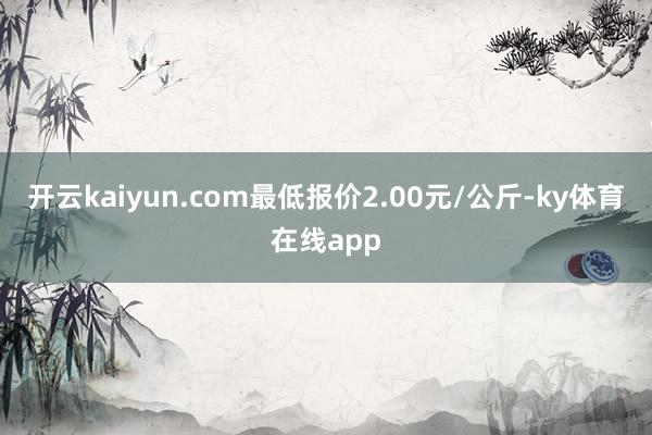 开云kaiyun.com最低报价2.00元/公斤-ky体育在线app