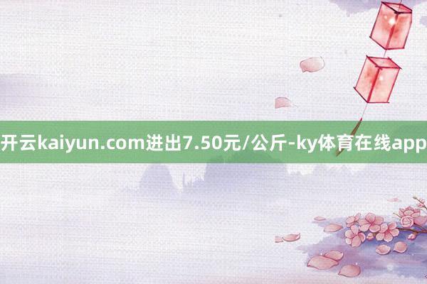 开云kaiyun.com进出7.50元/公斤-ky体育在线app