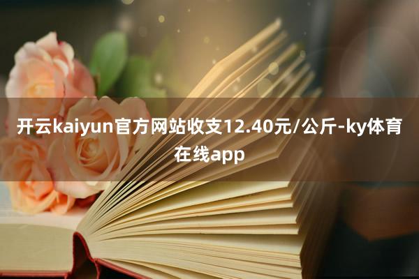 开云kaiyun官方网站收支12.40元/公斤-ky体育在线app