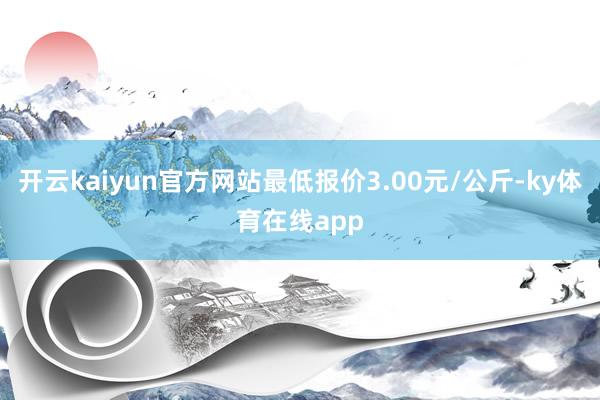 开云kaiyun官方网站最低报价3.00元/公斤-ky体育在线app