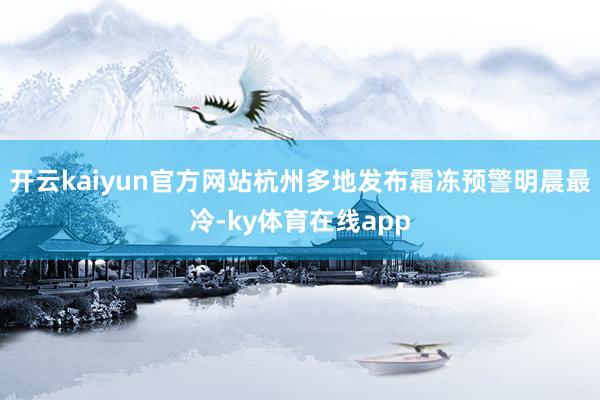 开云kaiyun官方网站杭州多地发布霜冻预警明晨最冷-ky体育在线app