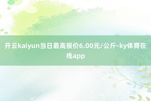 开云kaiyun当日最高报价6.00元/公斤-ky体育在线app