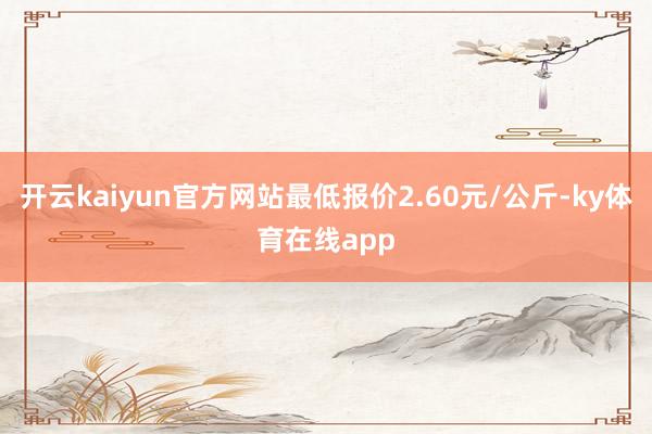 开云kaiyun官方网站最低报价2.60元/公斤-ky体育在线app