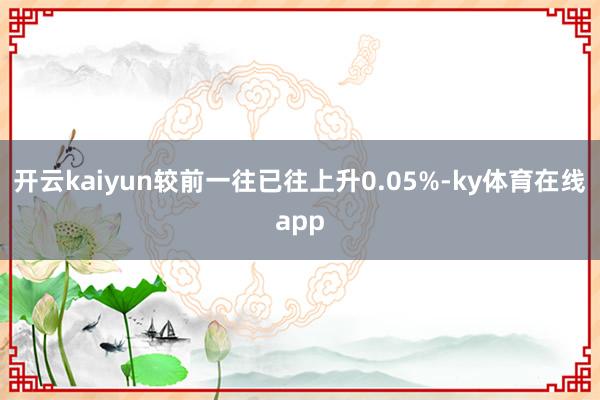 开云kaiyun较前一往已往上升0.05%-ky体育在线app