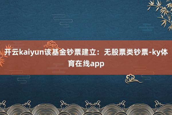 开云kaiyun该基金钞票建立：无股票类钞票-ky体育在线app