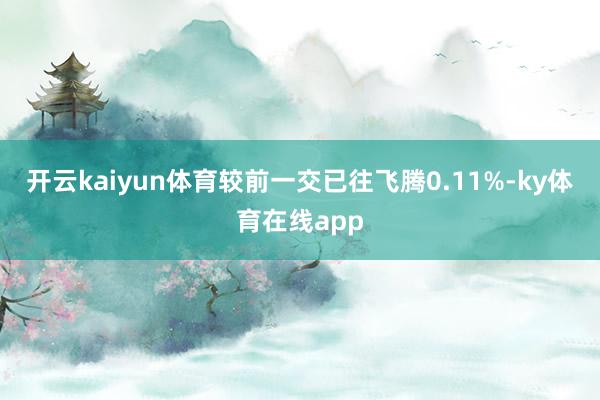 开云kaiyun体育较前一交已往飞腾0.11%-ky体育在线app