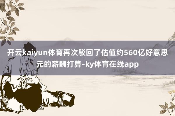 开云kaiyun体育再次驳回了估值约560亿好意思元的薪酬打算-ky体育在线app