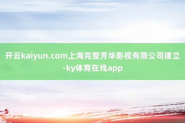 开云kaiyun.com上海完整芳华影视有限公司建立-ky体育在线app