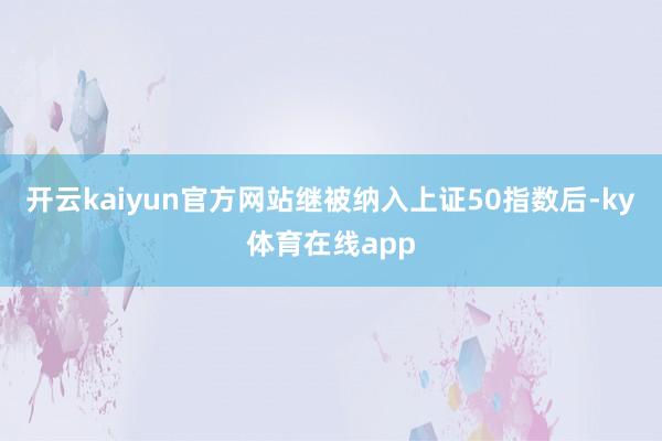 开云kaiyun官方网站继被纳入上证50指数后-ky体育在线app