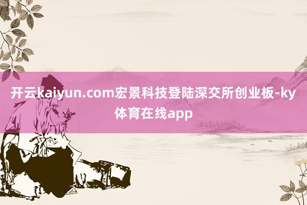 开云kaiyun.com宏景科技登陆深交所创业板-ky体育在线app