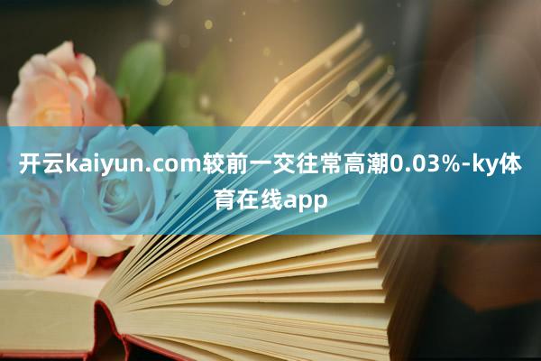 开云kaiyun.com较前一交往常高潮0.03%-ky体育在线app