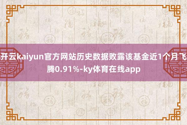 开云kaiyun官方网站历史数据败露该基金近1个月飞腾0.91%-ky体育在线app