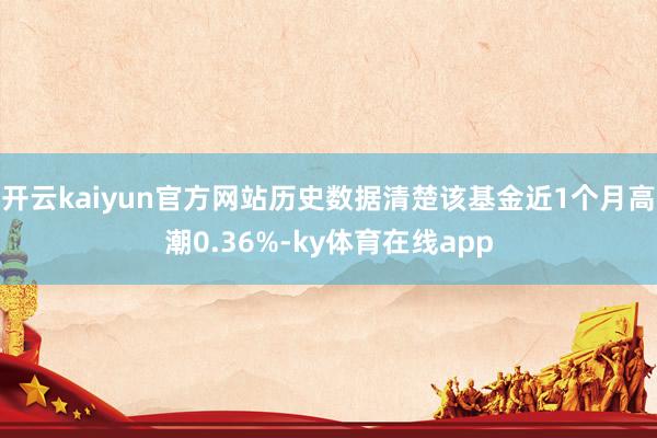 开云kaiyun官方网站历史数据清楚该基金近1个月高潮0.36%-ky体育在线app