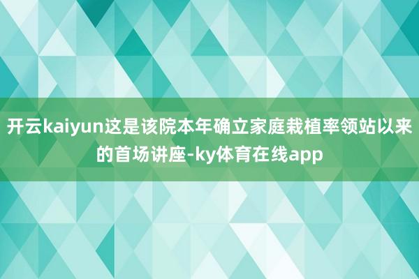 开云kaiyun这是该院本年确立家庭栽植率领站以来的首场讲座-ky体育在线app