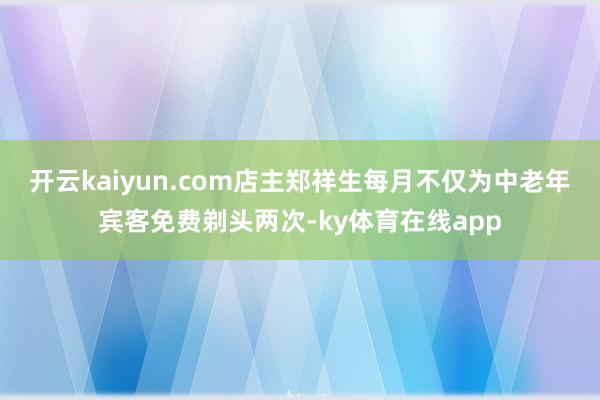 开云kaiyun.com店主郑祥生每月不仅为中老年宾客免费剃头两次-ky体育在线app