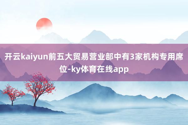 开云kaiyun前五大贸易营业部中有3家机构专用席位-ky体育在线app