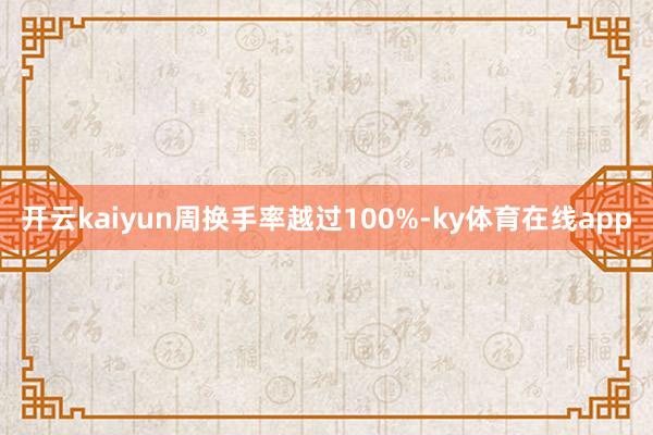 开云kaiyun周换手率越过100%-ky体育在线app