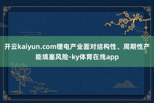 开云kaiyun.com锂电产业面对结构性、周期性产能填塞风险-ky体育在线app