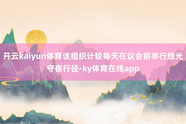 开云kaiyun体育该组织计较每天在议会前举行烛光守夜行径-ky体育在线app