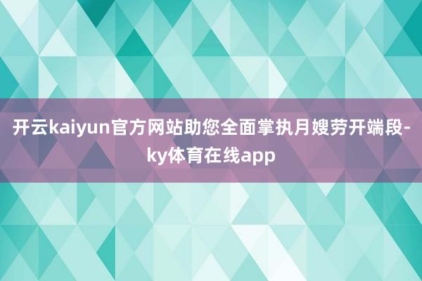 开云kaiyun官方网站助您全面掌执月嫂劳开端段-ky体育在线app