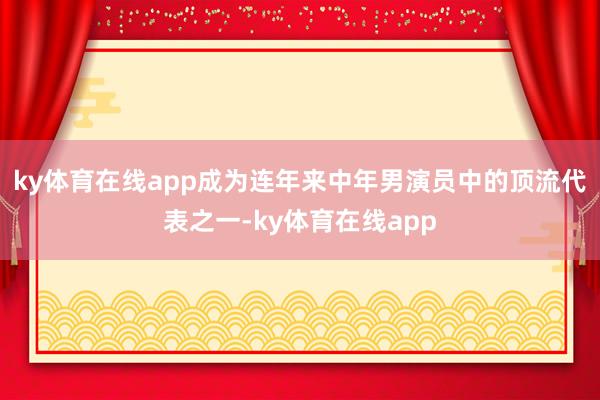 ky体育在线app成为连年来中年男演员中的顶流代表之一-ky体育在线app