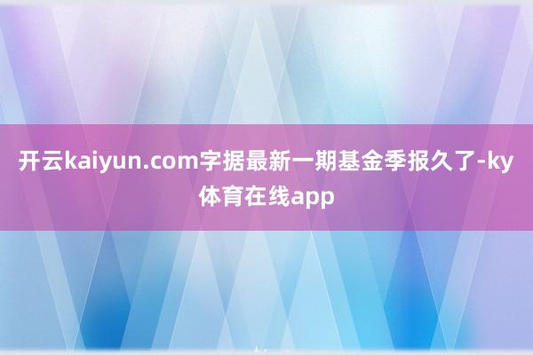 开云kaiyun.com字据最新一期基金季报久了-ky体育在线app