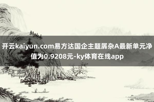 开云kaiyun.com易方达国企主题羼杂A最新单元净值为0.9208元-ky体育在线app