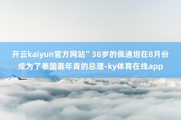 开云kaiyun官方网站”　　38岁的佩通坦在8月份成为了泰国最年青的总理-ky体育在线app