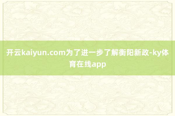 开云kaiyun.com　　为了进一步了解衡阳新政-ky体育在线app