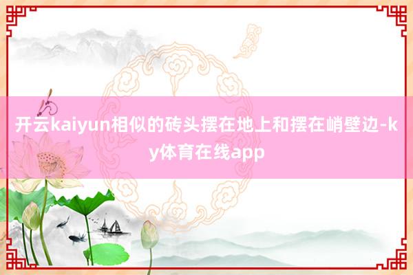 开云kaiyun相似的砖头摆在地上和摆在峭壁边-ky体育在线app