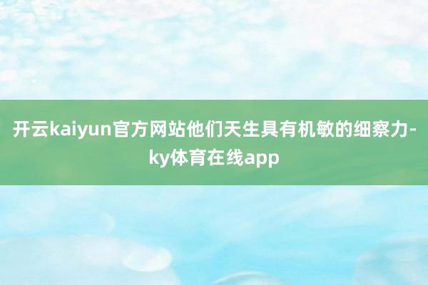 开云kaiyun官方网站他们天生具有机敏的细察力-ky体育在线app